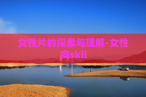 女性片的探索与理解-女性向skii