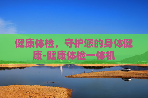 健康体检，守护您的身体健康-健康体检一体机