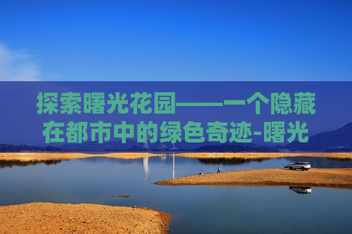 探索曙光花园——一个隐藏在都市中的绿色奇迹-曙光花园二手房价格