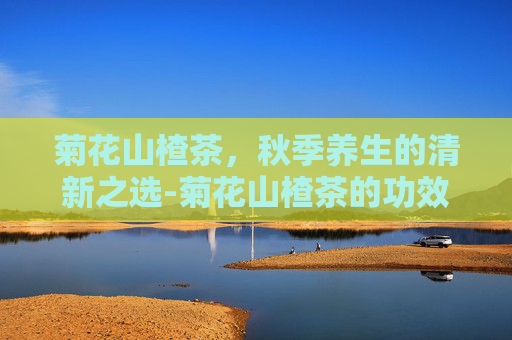 菊花山楂茶，秋季养生的清新之选-菊花山楂茶的功效