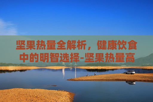 坚果热量全解析，健康饮食中的明智选择-坚果热量高吗