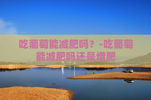 吃葡萄能减肥吗？-吃葡萄能减肥吗还是增肥
