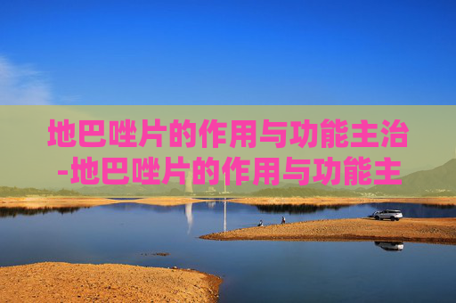 地巴唑片的作用与功能主治-地巴唑片的作用与功能主治是什么
