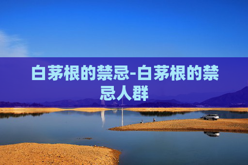 白茅根的禁忌-白茅根的禁忌人群