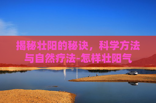 揭秘壮阳的秘诀，科学方法与自然疗法-怎样壮阳气