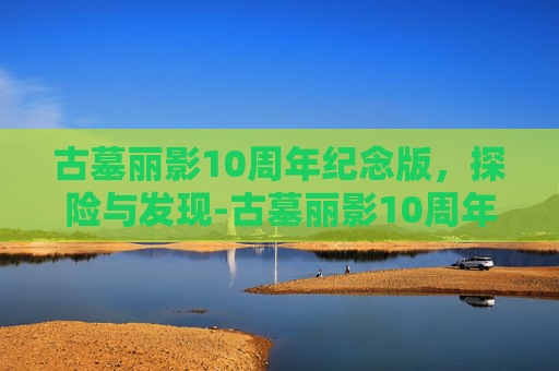 古墓丽影10周年纪念版，探险与发现-古墓丽影10周年纪念版秘籍