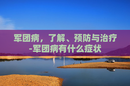 军团病,了解、预防与治疗-军团病有什么症状 军团病,了解、预防与治疗-军团病有什么症状