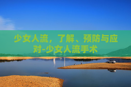 少女人流,了解、预防与应对-少女人流手术 少女人流,了解、预防与应对-少女人流手术