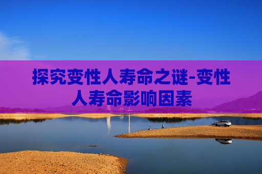 探究变性人寿命之谜-变性人寿命影响因素 探究变性人寿命之谜-变性人寿命影响因素