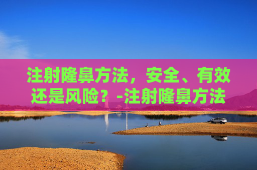 注射隆鼻方法,安全、有效还是风险?-注射隆鼻方法有哪些 注射隆鼻方法,安全、有效还是风险?-注射隆鼻方法有哪些