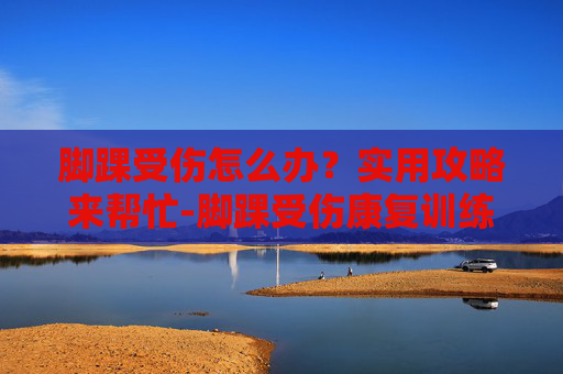 脚踝受伤怎么办?实用攻略来帮忙-脚踝受伤康复训练 脚踝受伤怎么办?实用攻略来帮忙-脚踝受伤康复训练