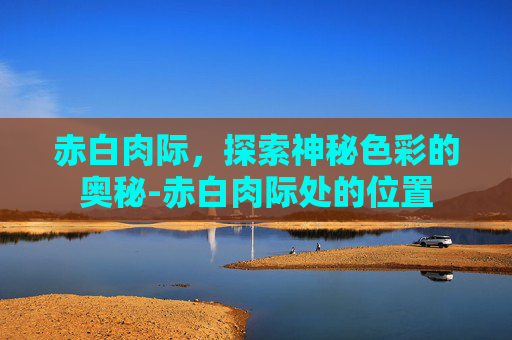 赤白肉际,探索神秘色彩的奥秘-赤白肉际处的位置 赤白肉际,探索神秘色彩的奥秘-赤白肉际处的位置