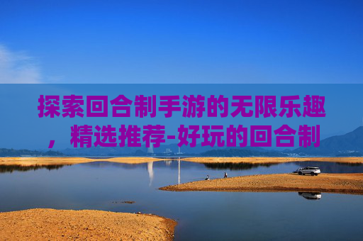 探索回合制手游的无限乐趣，精选推荐-好玩的回合制手游推荐知乎