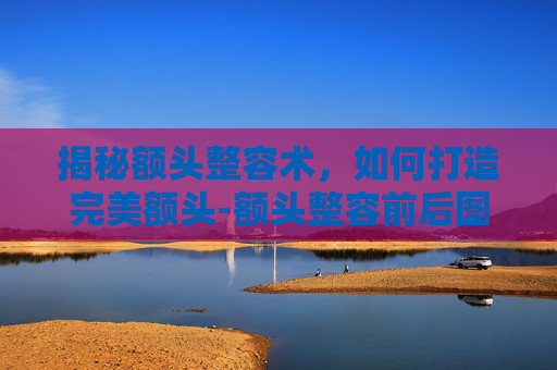 揭秘额头整容术，如何打造完美额头-额头整容前后图片