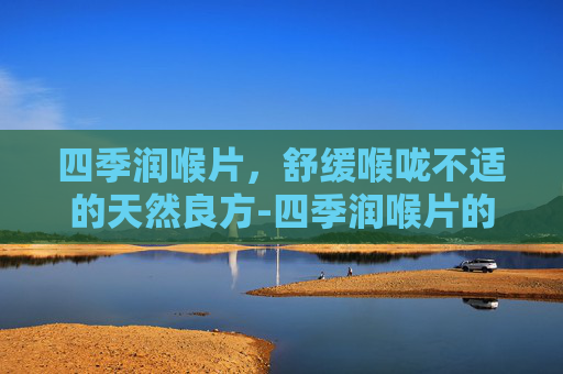 四季润喉片,舒缓喉咙不适的天然良方-四季润喉片的功效 四季润喉片,舒缓喉咙不适的天然良方-四季润喉片的功效