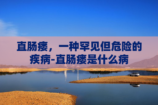 直肠瘘，一种罕见但危险的疾病-直肠瘘是什么病