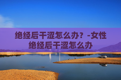 绝经后干涩怎么办？-女性绝经后干涩怎么办
