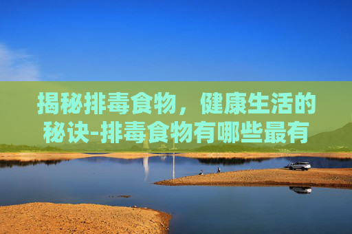 揭秘排毒食物,健康生活的秘诀-排毒食物有哪些最有效 揭秘排毒食物,健康生活的秘诀-排毒食物有哪些最有效