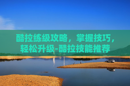 酷拉练级攻略,掌握技巧,轻松升级-酷拉技能推荐 酷拉练级攻略,掌握技巧,轻松升级-酷拉技能推荐