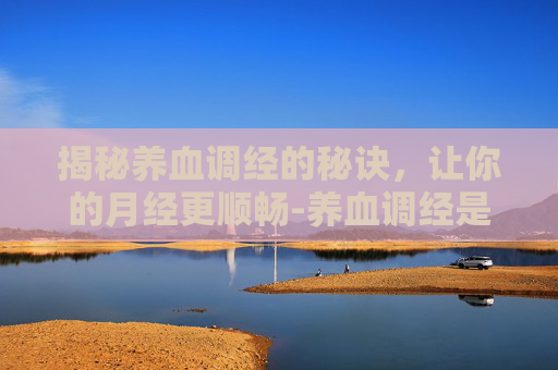 揭秘养血调经的秘诀,让你的月经更顺畅-养血调经是什么意思 揭秘养血调经的秘诀,让你的月经更顺畅-养血调经是什么意思
