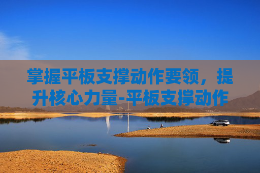 掌握平板支撑动作要领，提升核心力量-平板支撑动作要领和锻炼效果