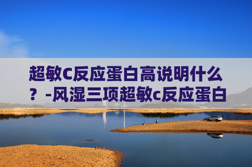超敏C反应蛋白高说明什么？-风湿三项超敏c反应蛋白高说明什么