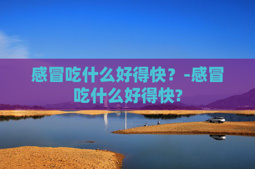 感冒吃什么好得快？-感冒吃什么好得快?