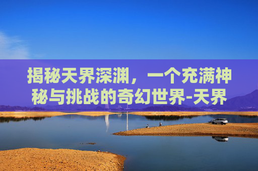 揭秘天界深渊，一个充满神秘与挑战的奇幻世界-天界深渊动漫