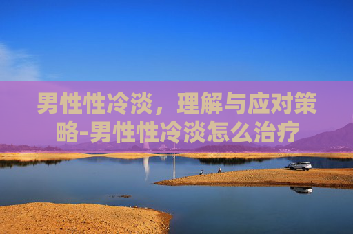男性性冷淡,理解与应对策略-男性性冷淡怎么治疗 男性性冷淡,理解与应对策略-男性性冷淡怎么治疗