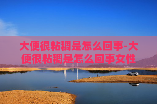大便很粘稠是怎么回事-大便很粘稠是怎么回事女性