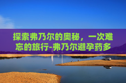 探索弗乃尔的奥秘,一次难忘的旅行-弗乃尔避孕药多少 探索弗乃尔的奥秘,一次难忘的旅行-弗乃尔避孕药多少