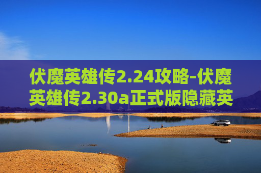 伏魔英雄传2.24攻略-伏魔英雄传2.30a正式版隐藏英雄 伏魔英雄传2.24攻略-伏魔英雄传2.30a正式版隐藏英雄