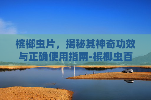 槟榔虫片,揭秘其神奇功效与正确使用指南-槟榔虫百度百科 槟榔虫片,揭秘其神奇功效与正确使用指南-槟榔虫百度百科