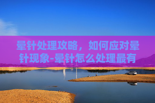 晕针处理攻略,如何应对晕针现象-晕针怎么处理最有效 晕针处理攻略,如何应对晕针现象-晕针怎么处理最有效
