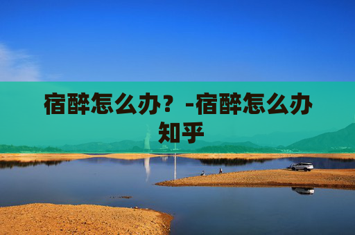 宿醉怎么办?-宿醉怎么办 知乎 宿醉怎么办?-宿醉怎么办 知乎