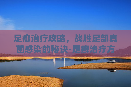 足癣治疗攻略,战胜足部真菌感染的秘诀-足癣治疗方法 足癣治疗攻略,战胜足部真菌感染的秘诀-足癣治疗方法