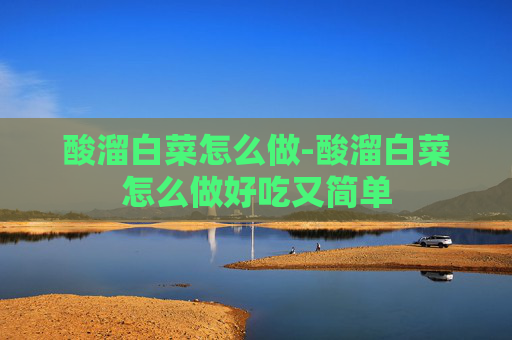 酸溜白菜怎么做-酸溜白菜怎么做好吃又简单 酸溜白菜怎么做-酸溜白菜怎么做好吃又简单