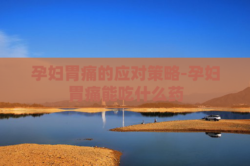 孕妇胃痛的应对策略-孕妇胃痛能吃什么药 孕妇胃痛的应对策略-孕妇胃痛能吃什么药