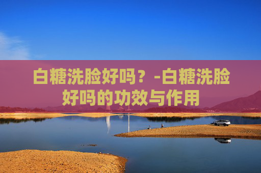 白糖洗脸好吗?-白糖洗脸好吗的功效与作用 白糖洗脸好吗?-白糖洗脸好吗的功效与作用