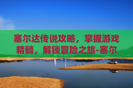 塞尔达传说攻略，掌握游戏精髓，解锁冒险之旅-塞尔达传说攻略app