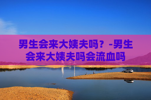 男生会来大姨夫吗？-男生会来大姨夫吗会流血吗