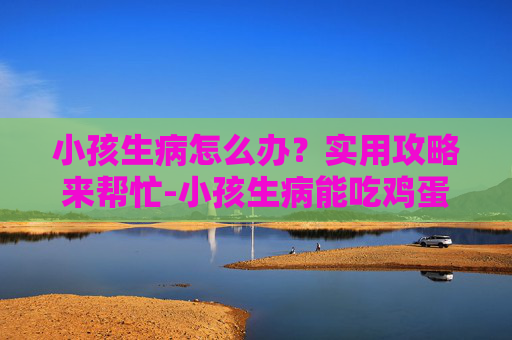 小孩生病怎么办？实用攻略来帮忙-小孩生病能吃鸡蛋吗