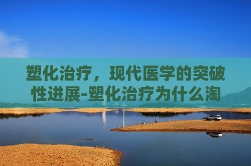 塑化治疗,现代医学的突破性进展-塑化治疗为什么淘汰 塑化治疗,现代医学的突破性进展-塑化治疗为什么淘汰