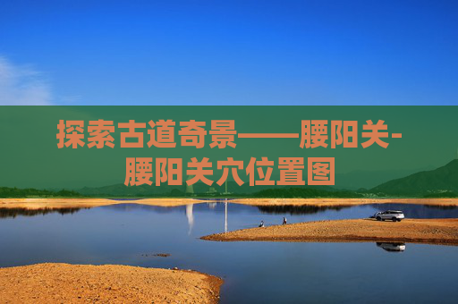 探索古道奇景——腰阳关-腰阳关穴位置图