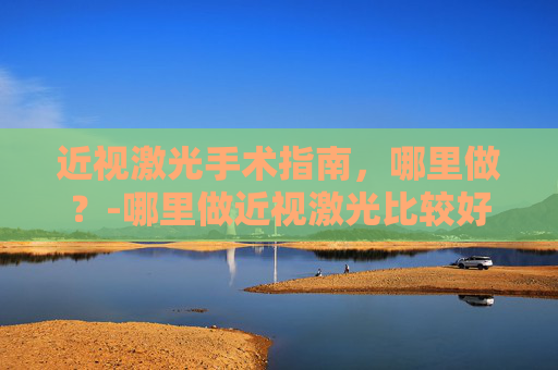 近视激光手术指南，哪里做？-哪里做近视激光比较好