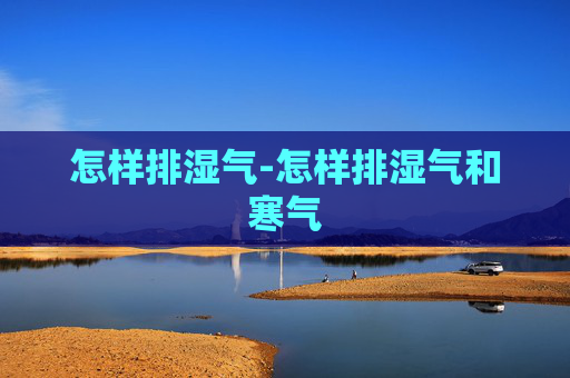怎样排湿气-怎样排湿气和寒气