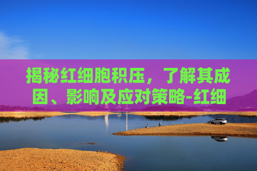 揭秘红细胞积压，了解其成因、影响及应对策略-红细胞积压是什么意思