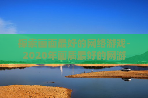 探索画面最好的网络游戏-2020年画质最好的网游
