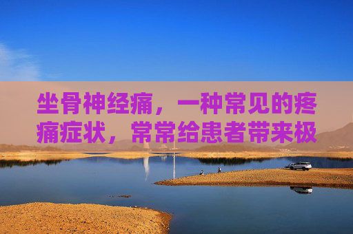 坐骨神经痛，一种常见的疼痛症状，常常给患者带来极大的不适和困扰。那么，坐骨神经痛是否会自愈呢？本文将为你解答这个问题。-坐骨神经痛会自愈吗怎么治疗