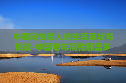 中国同性老人的生活现状与挑战-中国老年同性那里多